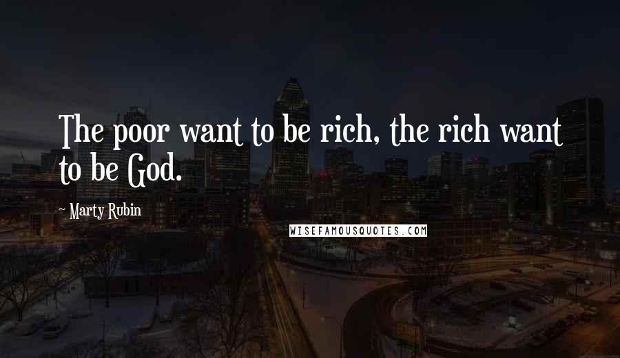 Marty Rubin Quotes: The poor want to be rich, the rich want to be God.