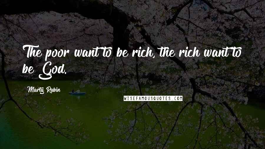 Marty Rubin Quotes: The poor want to be rich, the rich want to be God.