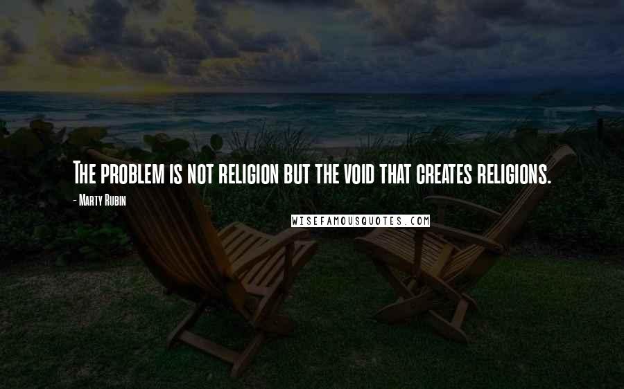 Marty Rubin Quotes: The problem is not religion but the void that creates religions.
