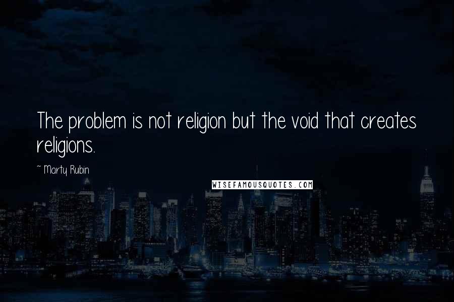 Marty Rubin Quotes: The problem is not religion but the void that creates religions.