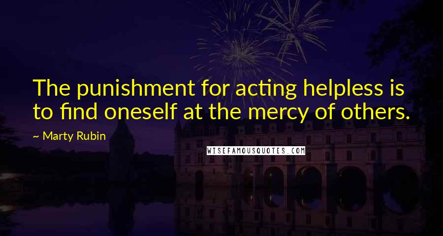 Marty Rubin Quotes: The punishment for acting helpless is to find oneself at the mercy of others.