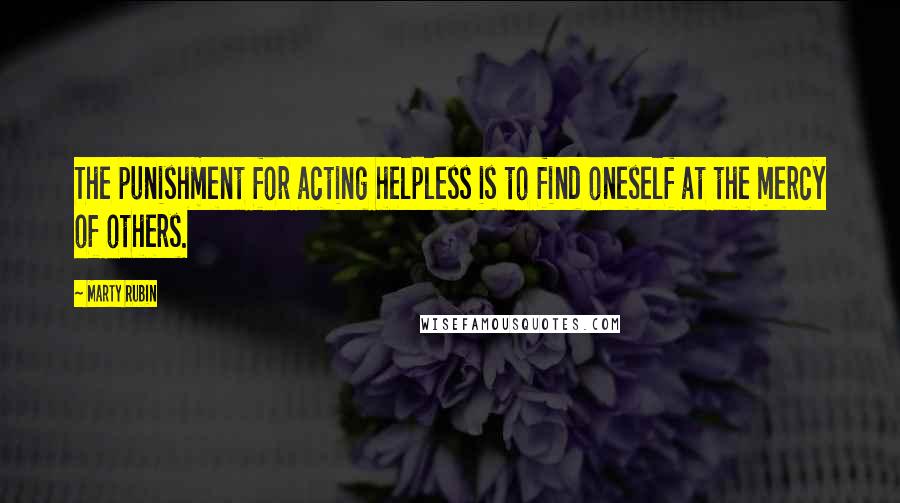 Marty Rubin Quotes: The punishment for acting helpless is to find oneself at the mercy of others.