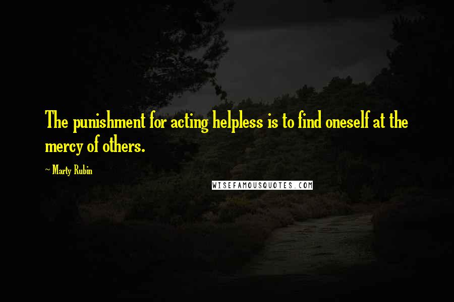 Marty Rubin Quotes: The punishment for acting helpless is to find oneself at the mercy of others.