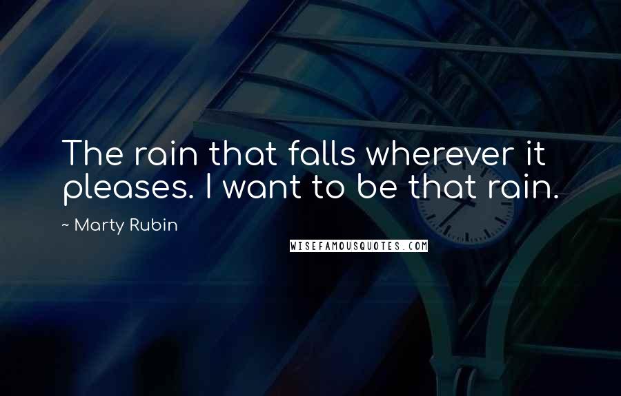 Marty Rubin Quotes: The rain that falls wherever it pleases. I want to be that rain.