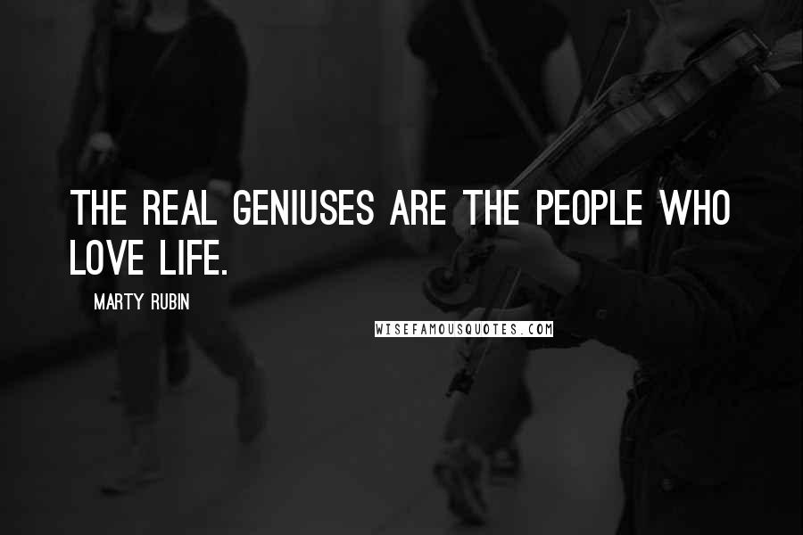 Marty Rubin Quotes: The real geniuses are the people who love life.