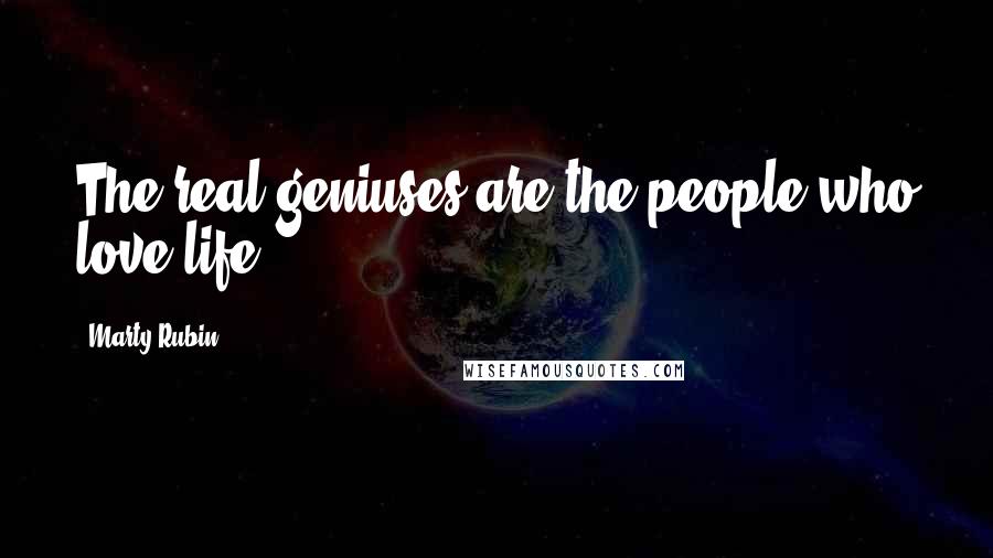 Marty Rubin Quotes: The real geniuses are the people who love life.