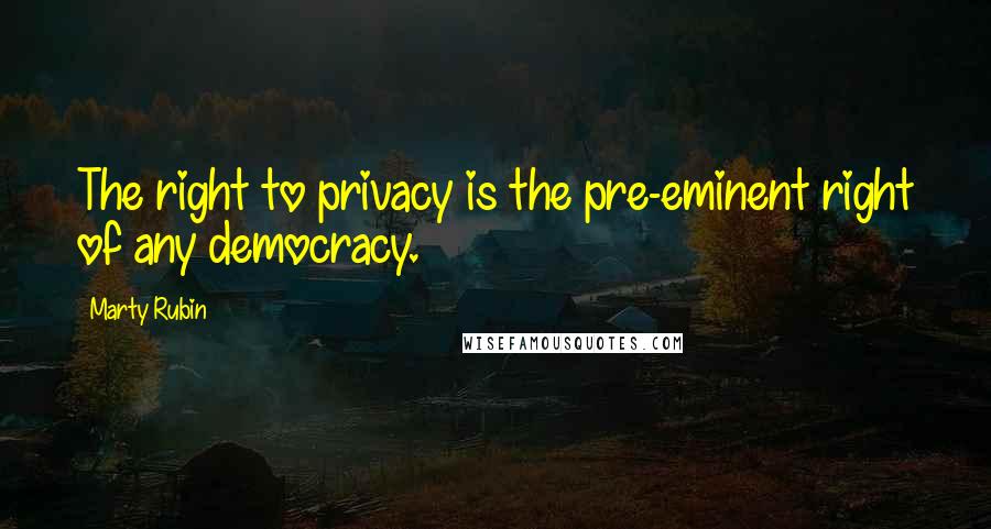 Marty Rubin Quotes: The right to privacy is the pre-eminent right of any democracy.