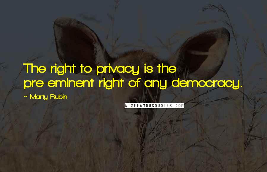 Marty Rubin Quotes: The right to privacy is the pre-eminent right of any democracy.