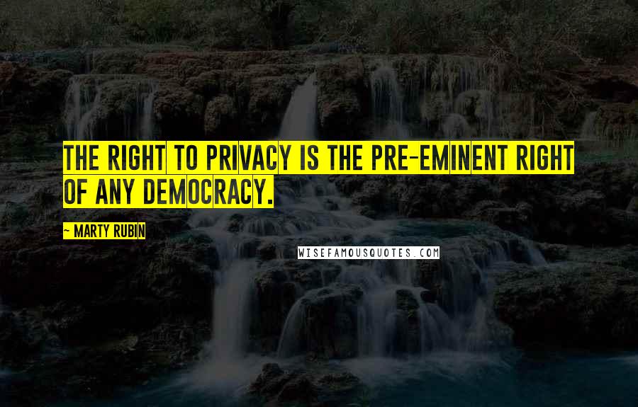 Marty Rubin Quotes: The right to privacy is the pre-eminent right of any democracy.