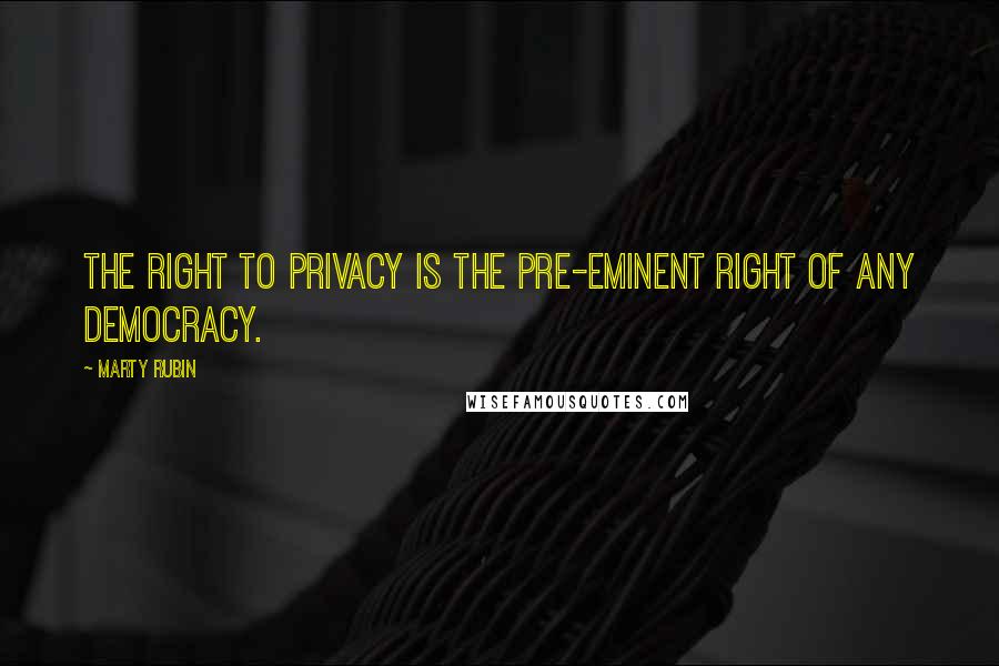 Marty Rubin Quotes: The right to privacy is the pre-eminent right of any democracy.