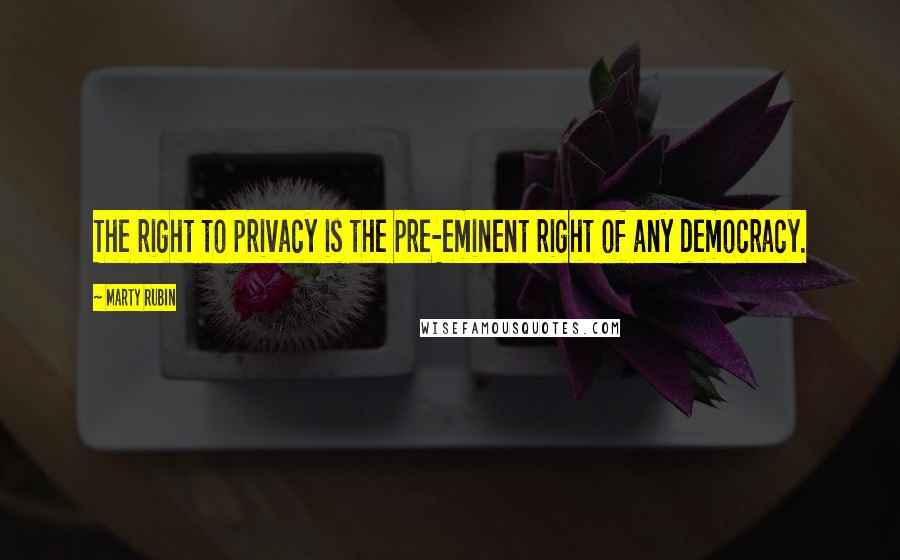 Marty Rubin Quotes: The right to privacy is the pre-eminent right of any democracy.
