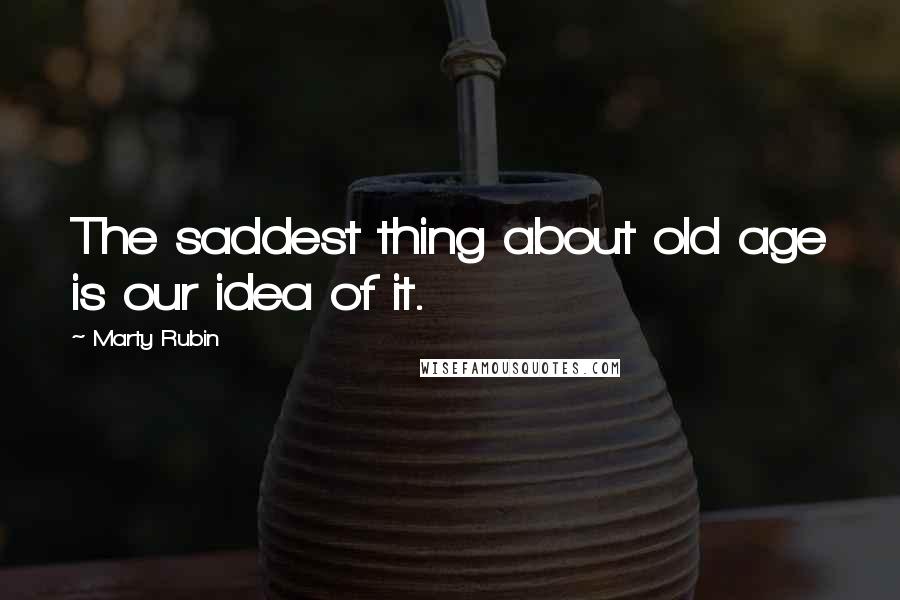 Marty Rubin Quotes: The saddest thing about old age is our idea of it.