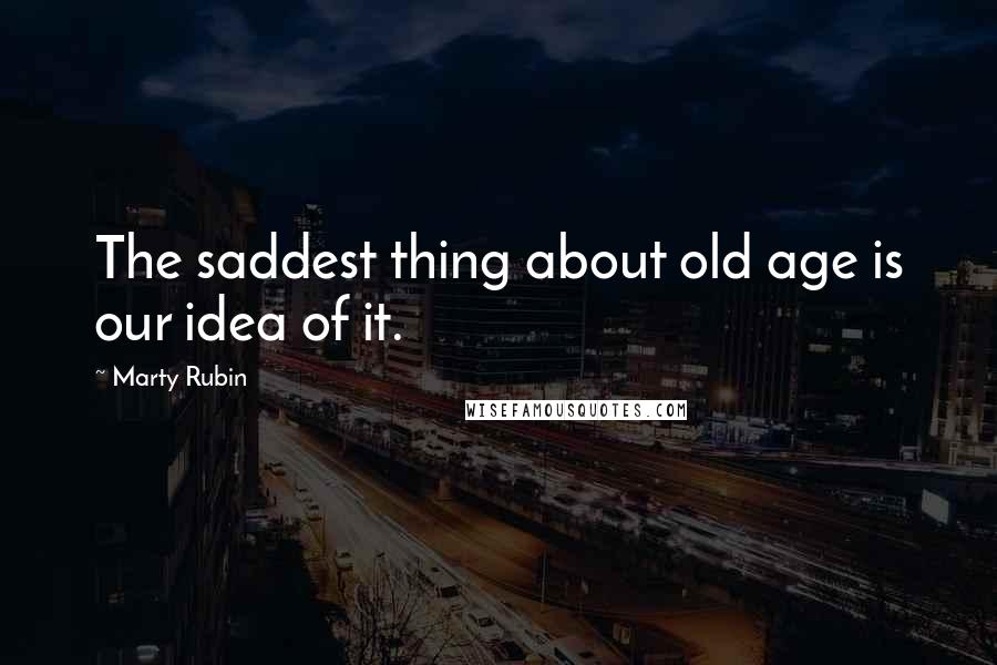 Marty Rubin Quotes: The saddest thing about old age is our idea of it.