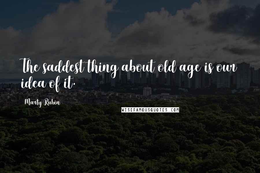 Marty Rubin Quotes: The saddest thing about old age is our idea of it.