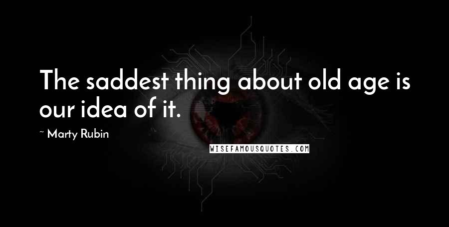 Marty Rubin Quotes: The saddest thing about old age is our idea of it.