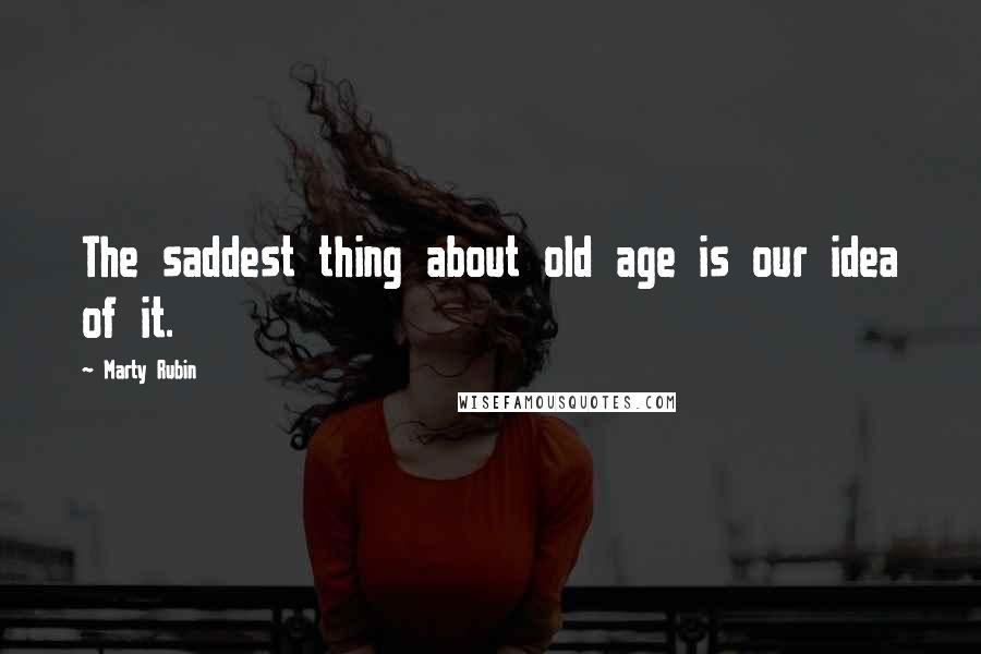 Marty Rubin Quotes: The saddest thing about old age is our idea of it.