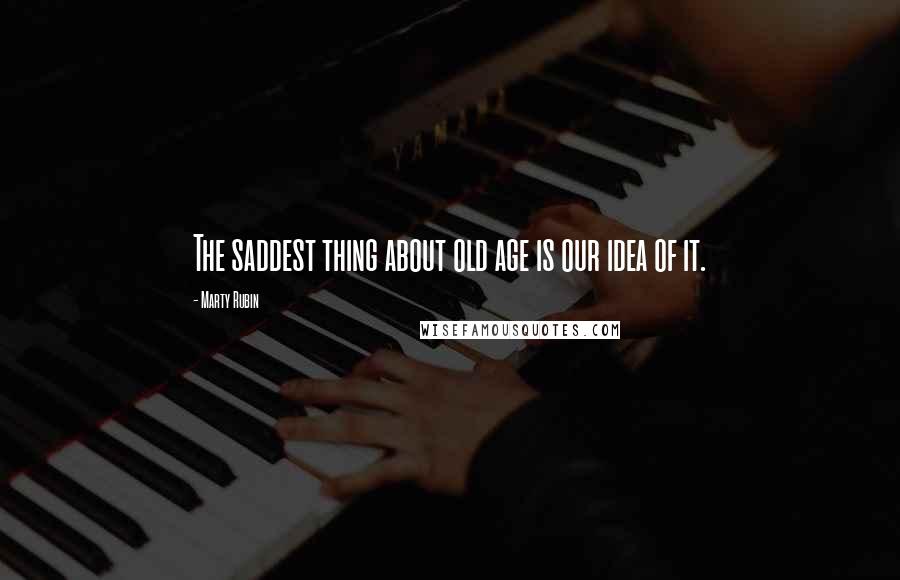 Marty Rubin Quotes: The saddest thing about old age is our idea of it.