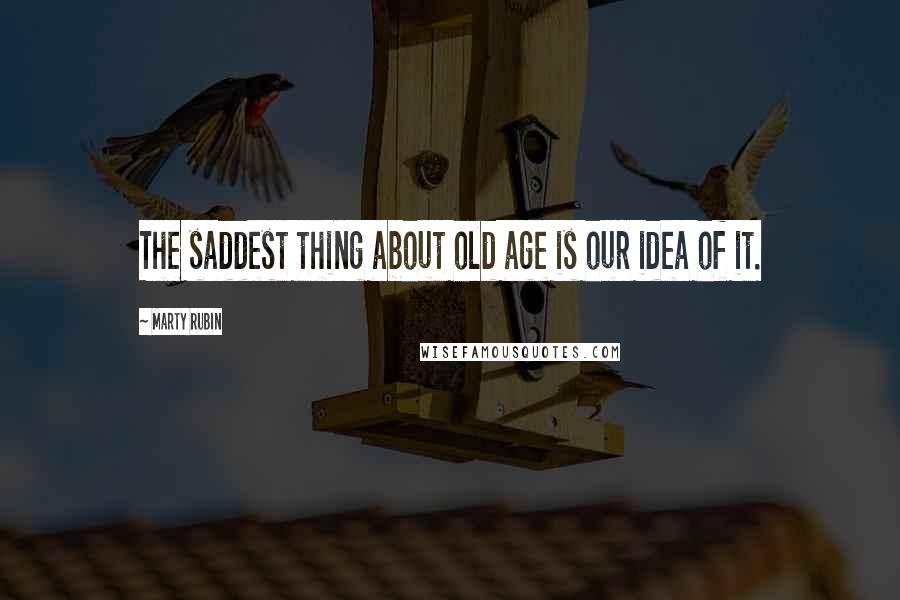 Marty Rubin Quotes: The saddest thing about old age is our idea of it.