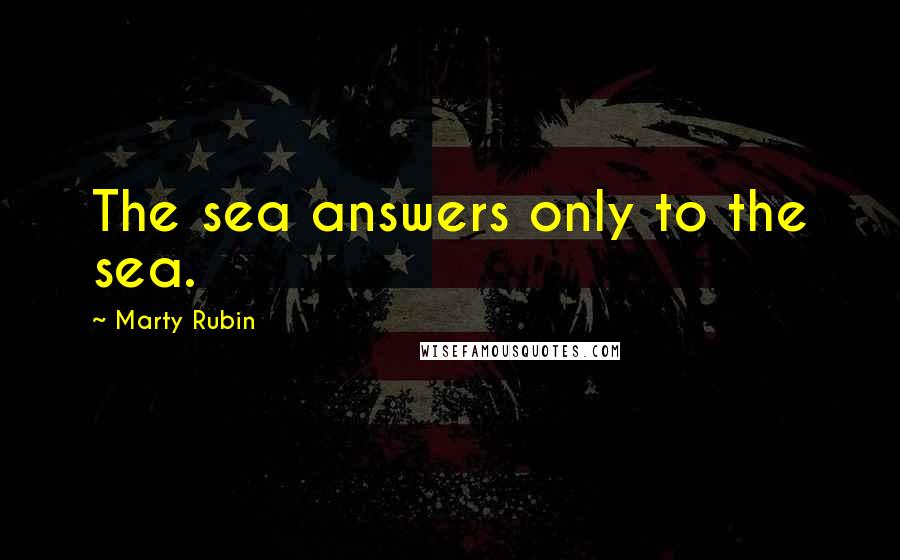 Marty Rubin Quotes: The sea answers only to the sea.