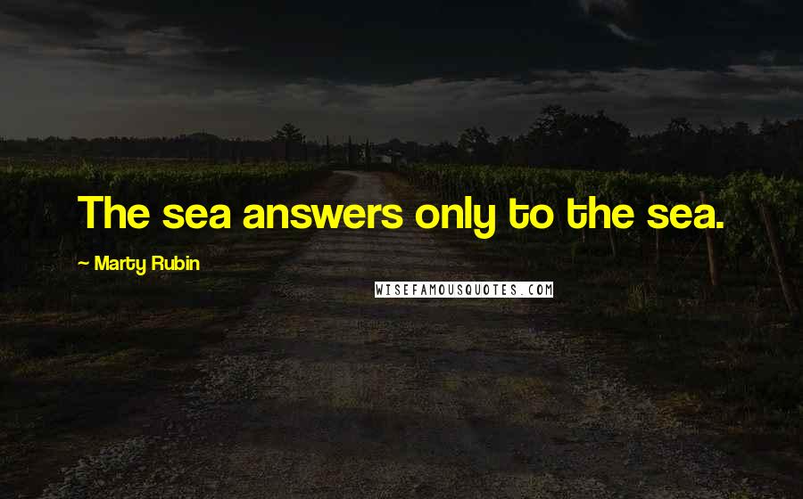 Marty Rubin Quotes: The sea answers only to the sea.