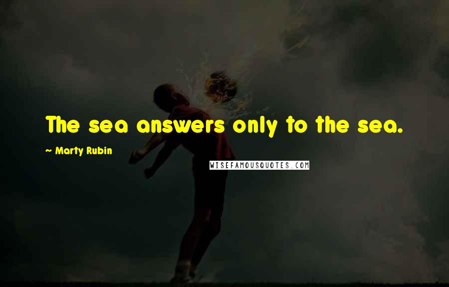 Marty Rubin Quotes: The sea answers only to the sea.