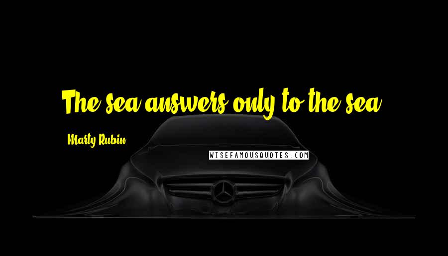 Marty Rubin Quotes: The sea answers only to the sea.