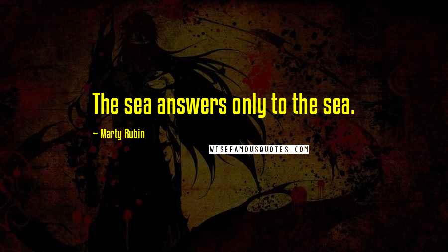 Marty Rubin Quotes: The sea answers only to the sea.