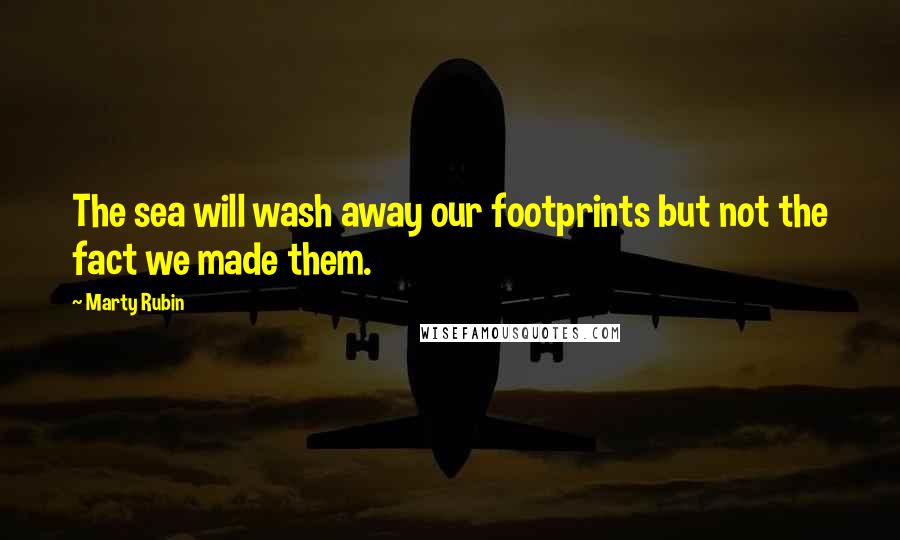 Marty Rubin Quotes: The sea will wash away our footprints but not the fact we made them.