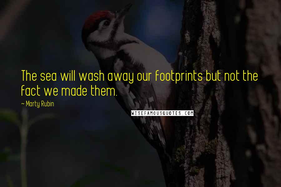 Marty Rubin Quotes: The sea will wash away our footprints but not the fact we made them.