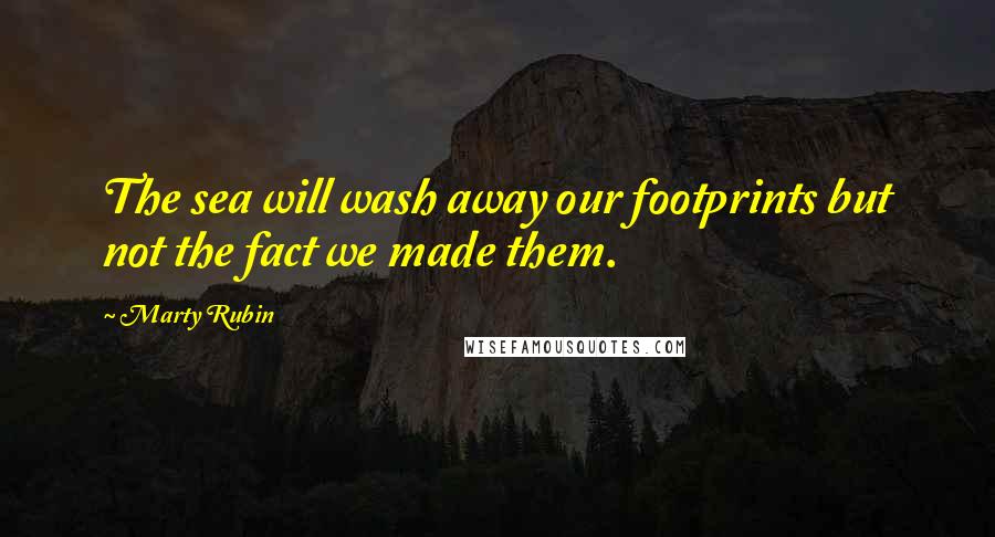 Marty Rubin Quotes: The sea will wash away our footprints but not the fact we made them.