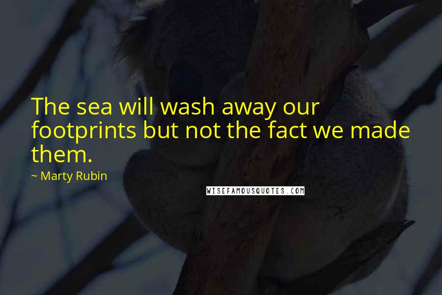 Marty Rubin Quotes: The sea will wash away our footprints but not the fact we made them.