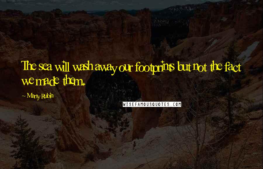 Marty Rubin Quotes: The sea will wash away our footprints but not the fact we made them.