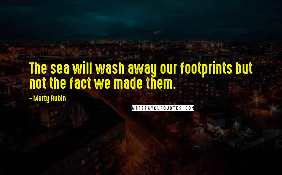 Marty Rubin Quotes: The sea will wash away our footprints but not the fact we made them.