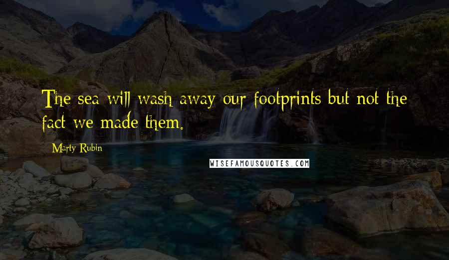 Marty Rubin Quotes: The sea will wash away our footprints but not the fact we made them.