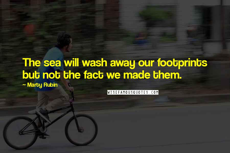 Marty Rubin Quotes: The sea will wash away our footprints but not the fact we made them.