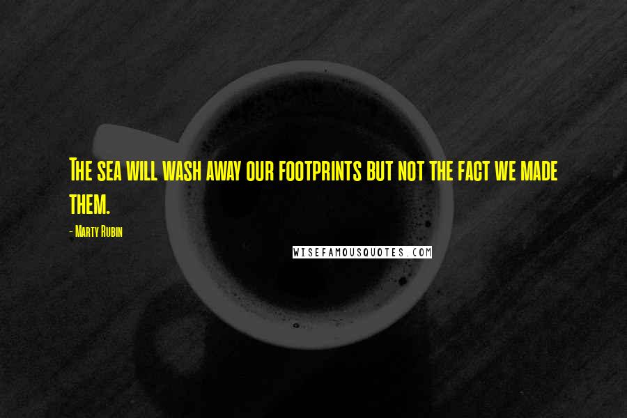 Marty Rubin Quotes: The sea will wash away our footprints but not the fact we made them.