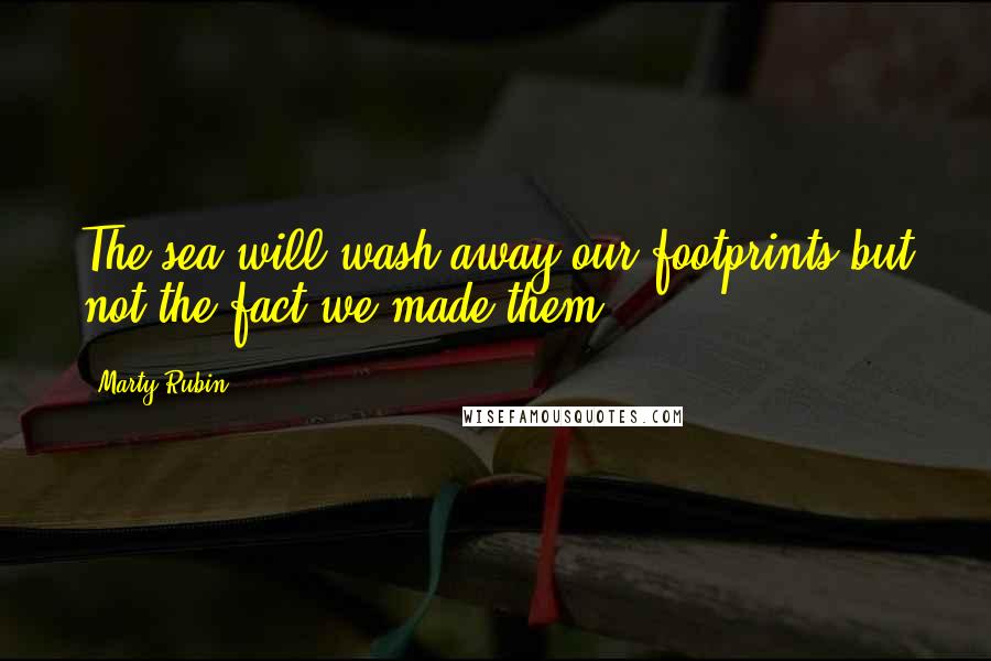 Marty Rubin Quotes: The sea will wash away our footprints but not the fact we made them.