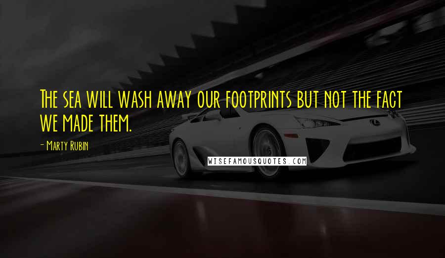 Marty Rubin Quotes: The sea will wash away our footprints but not the fact we made them.