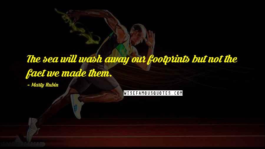 Marty Rubin Quotes: The sea will wash away our footprints but not the fact we made them.