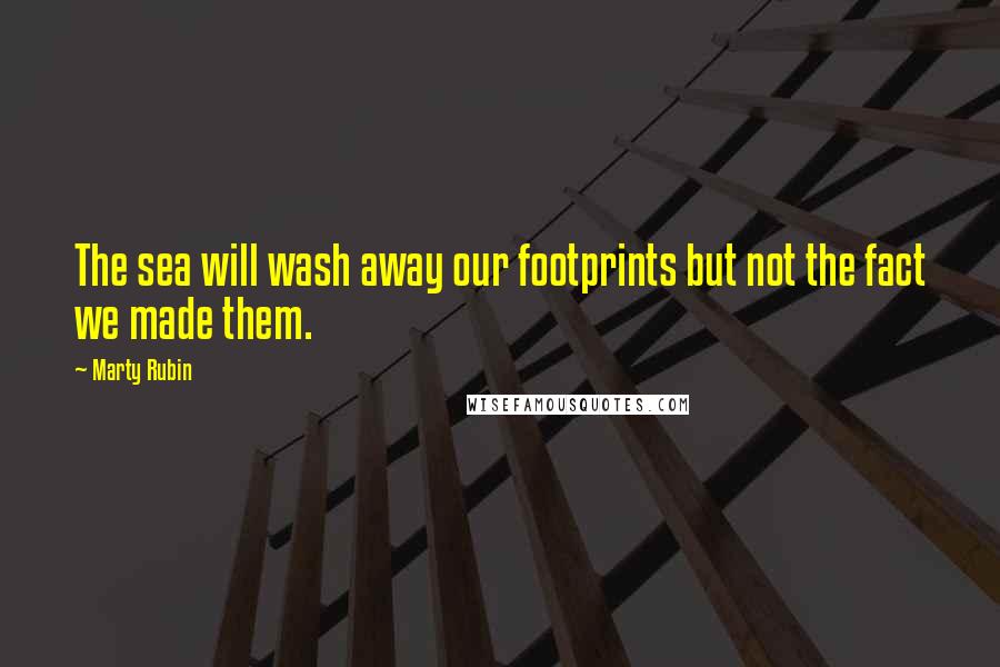 Marty Rubin Quotes: The sea will wash away our footprints but not the fact we made them.