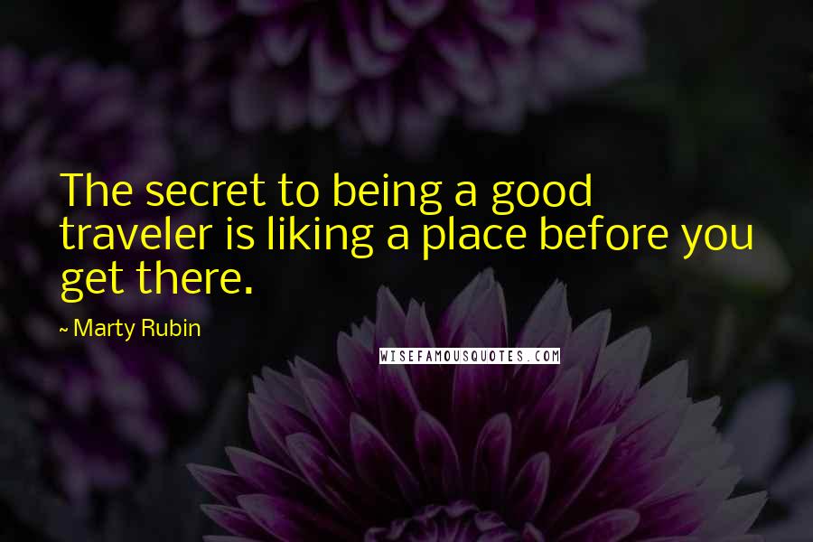 Marty Rubin Quotes: The secret to being a good traveler is liking a place before you get there.