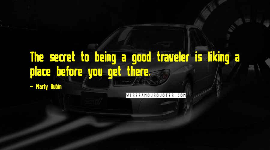 Marty Rubin Quotes: The secret to being a good traveler is liking a place before you get there.