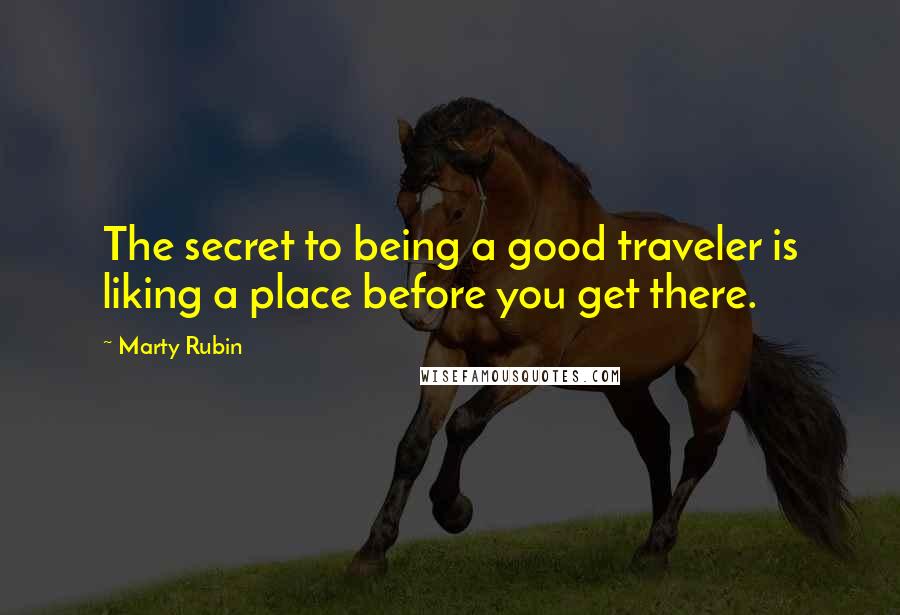 Marty Rubin Quotes: The secret to being a good traveler is liking a place before you get there.