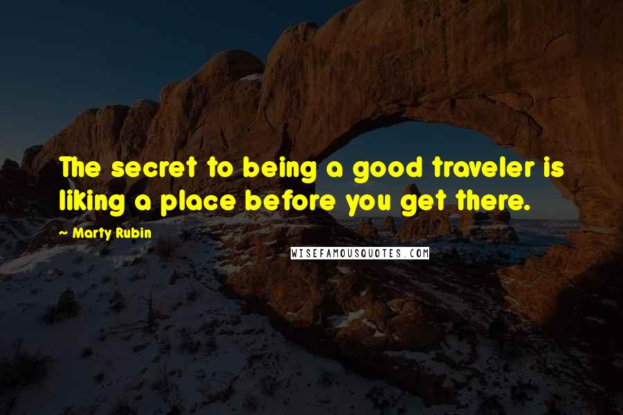 Marty Rubin Quotes: The secret to being a good traveler is liking a place before you get there.