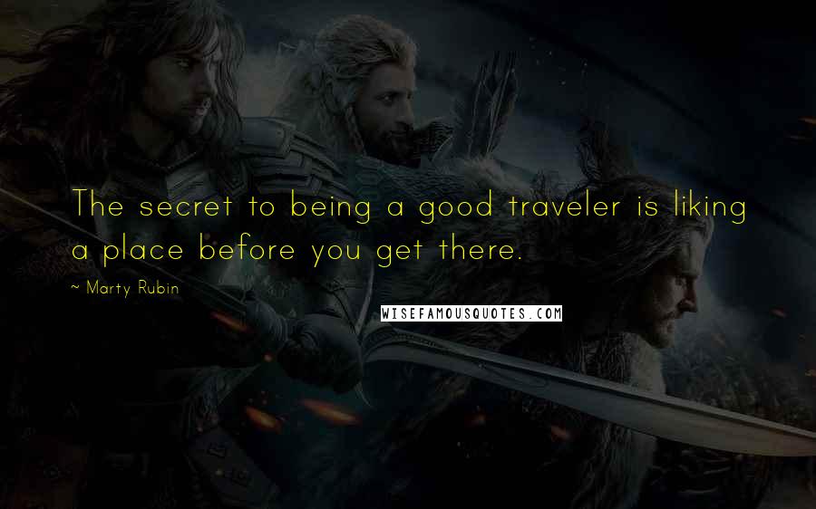 Marty Rubin Quotes: The secret to being a good traveler is liking a place before you get there.