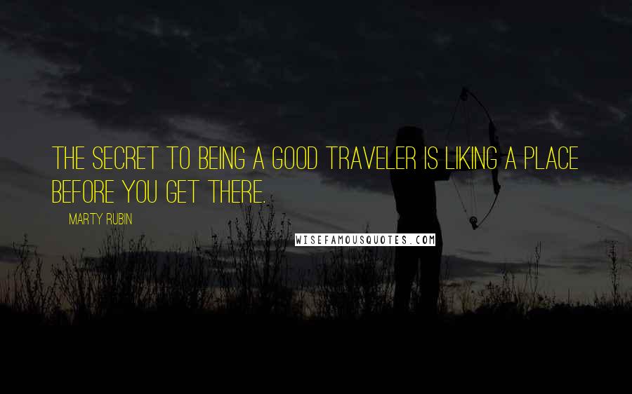 Marty Rubin Quotes: The secret to being a good traveler is liking a place before you get there.