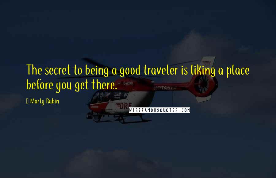 Marty Rubin Quotes: The secret to being a good traveler is liking a place before you get there.