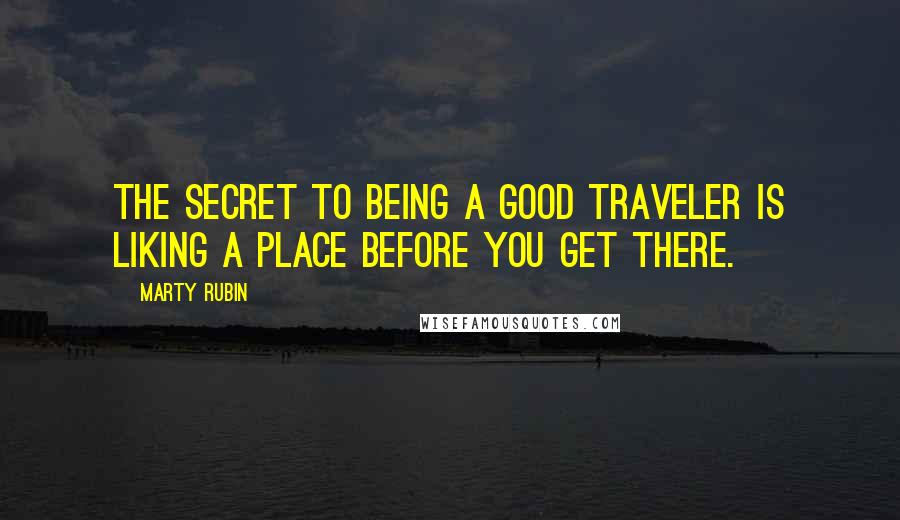 Marty Rubin Quotes: The secret to being a good traveler is liking a place before you get there.