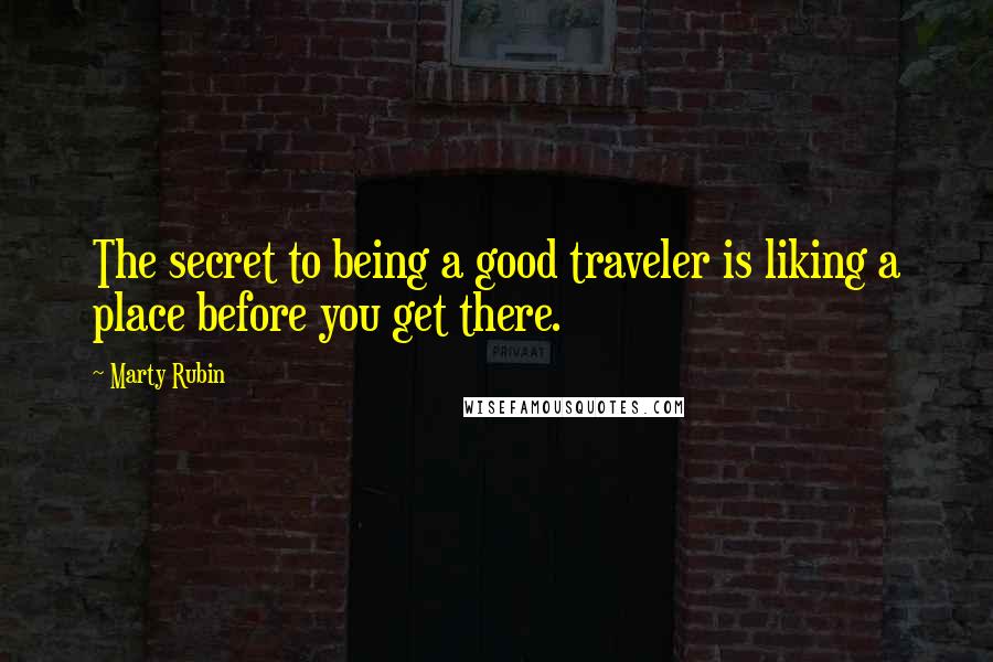 Marty Rubin Quotes: The secret to being a good traveler is liking a place before you get there.