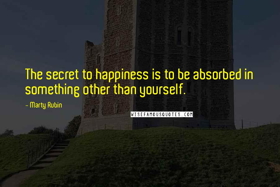 Marty Rubin Quotes: The secret to happiness is to be absorbed in something other than yourself.
